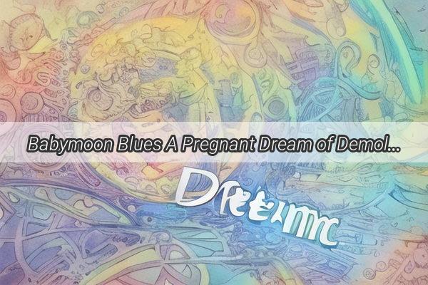 Babymoon Blues A Pregnant Dream of Demolished Homes and Hidden Meanings